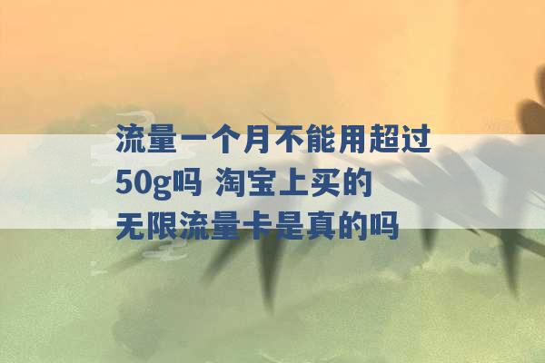 流量一个月不能用超过50g吗 淘宝上买的无限流量卡是真的吗 -第1张图片-电信联通移动号卡网