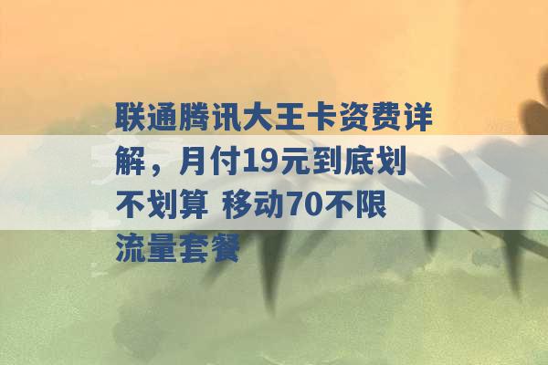 联通腾讯大王卡资费详解，月付19元到底划不划算 移动70不限流量套餐 -第1张图片-电信联通移动号卡网