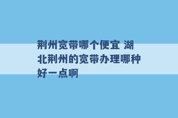 荆州宽带哪个便宜 湖北荆州的宽带办理哪种好一点啊 -第1张图片-电信联通移动号卡网