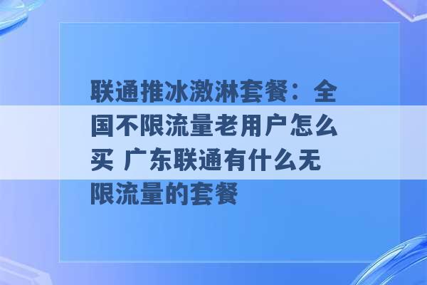 联通推冰激淋套餐：全国不限流量老用户怎么买 广东联通有什么无限流量的套餐 -第1张图片-电信联通移动号卡网