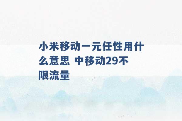 小米移动一元任性用什么意思 中移动29不限流量 -第1张图片-电信联通移动号卡网