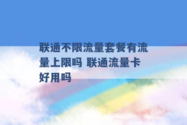 联通不限流量套餐有流量上限吗 联通流量卡好用吗 -第1张图片-电信联通移动号卡网