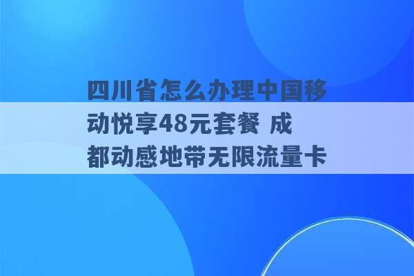 四川省怎么办理中国移动悦享48元套餐 成都动感地带无限流量卡 -第1张图片-电信联通移动号卡网