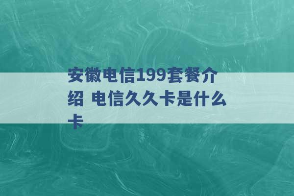 安徽电信199套餐介绍 电信久久卡是什么卡 -第1张图片-电信联通移动号卡网