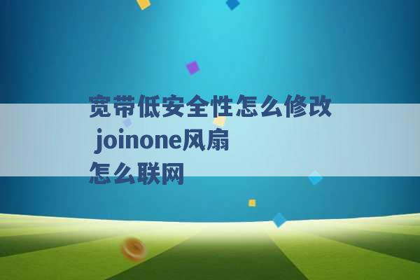 宽带低安全性怎么修改 joinone风扇怎么联网 -第1张图片-电信联通移动号卡网