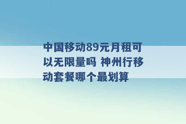 中国移动89元月租可以无限量吗 神州行移动套餐哪个最划算 -第1张图片-电信联通移动号卡网