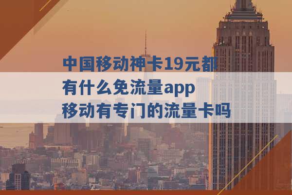 中国移动神卡19元都有什么免流量app 移动有专门的流量卡吗 -第1张图片-电信联通移动号卡网