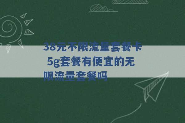 38元不限流量套餐卡 5g套餐有便宜的无限流量套餐吗 -第1张图片-电信联通移动号卡网