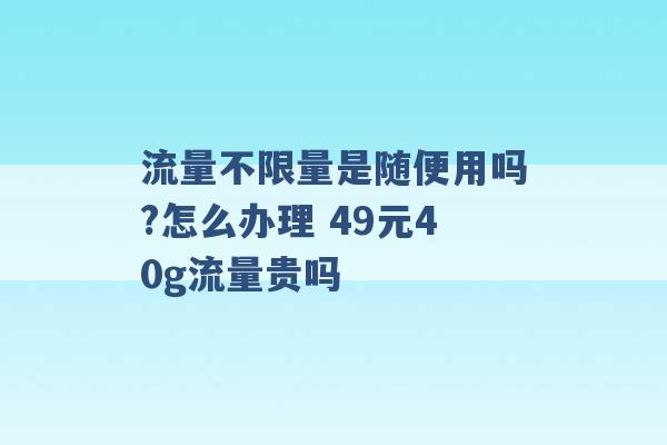 流量不限量是随便用吗?怎么办理 49元40g流量贵吗 -第1张图片-电信联通移动号卡网