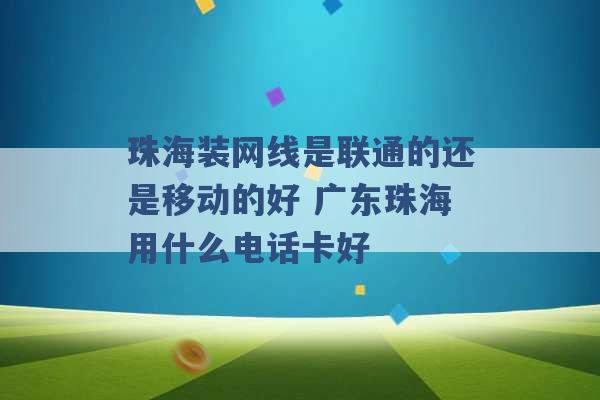 珠海装网线是联通的还是移动的好 广东珠海用什么电话卡好 -第1张图片-电信联通移动号卡网