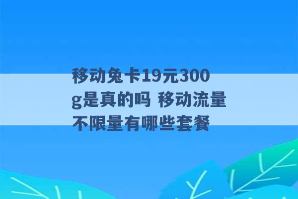 移动兔卡19元300g是真的吗 移动流量不限量有哪些套餐 -第1张图片-电信联通移动号卡网