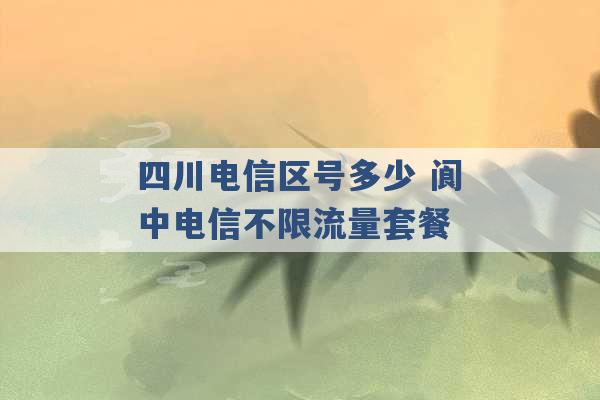 四川电信区号多少 阆中电信不限流量套餐 -第1张图片-电信联通移动号卡网