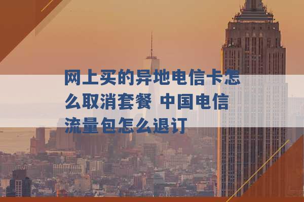 网上买的异地电信卡怎么取消套餐 中国电信流量包怎么退订 -第1张图片-电信联通移动号卡网