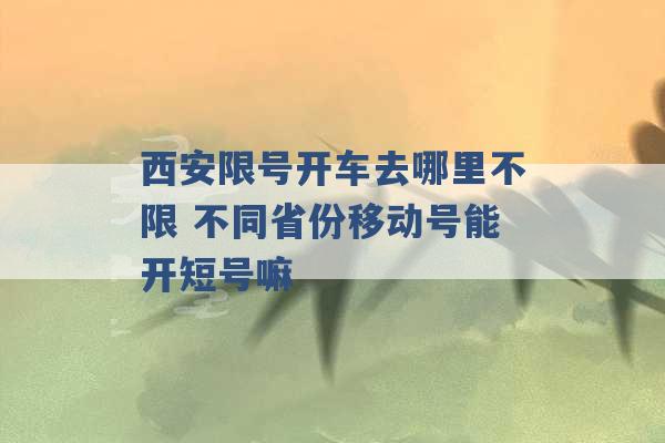 西安限号开车去哪里不限 不同省份移动号能开短号嘛 -第1张图片-电信联通移动号卡网