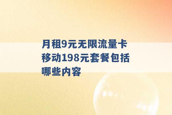 月租9元无限流量卡 移动198元套餐包括哪些内容 -第1张图片-电信联通移动号卡网