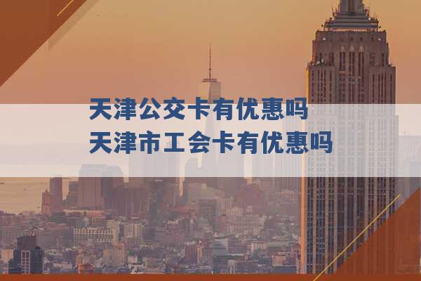 天津公交卡有优惠吗 天津市工会卡有优惠吗 -第1张图片-电信联通移动号卡网