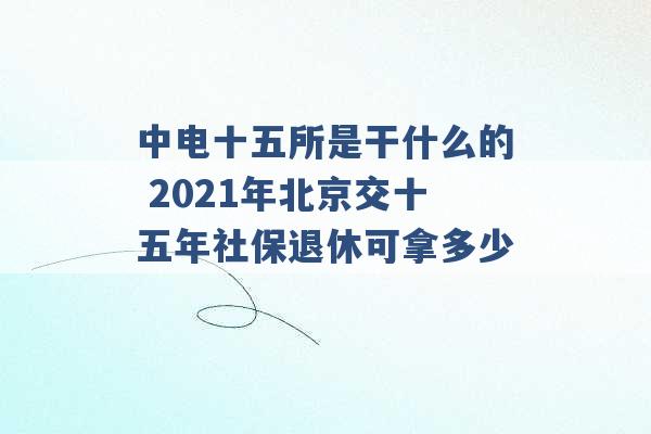 中电十五所是干什么的 2021年北京交十五年社保退休可拿多少 -第1张图片-电信联通移动号卡网