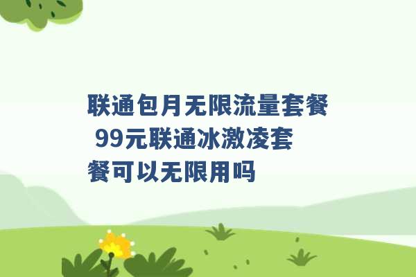 联通包月无限流量套餐 99元联通冰激凌套餐可以无限用吗 -第1张图片-电信联通移动号卡网