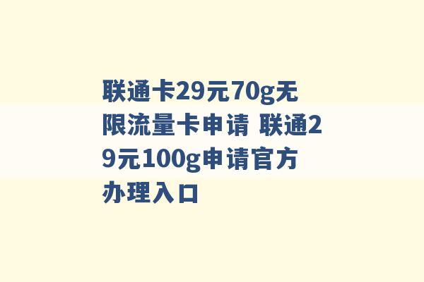 联通卡29元70g无限流量卡申请 联通29元100g申请官方办理入口 -第1张图片-电信联通移动号卡网