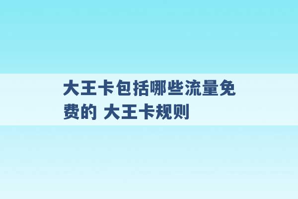 大王卡包括哪些流量免费的 大王卡规则 -第1张图片-电信联通移动号卡网