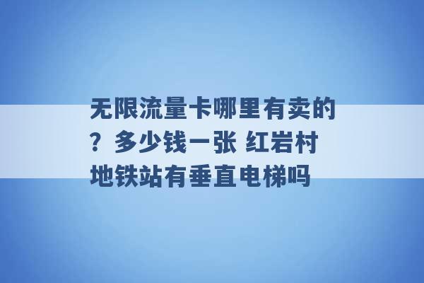 无限流量卡哪里有卖的？多少钱一张 红岩村地铁站有垂直电梯吗 -第1张图片-电信联通移动号卡网