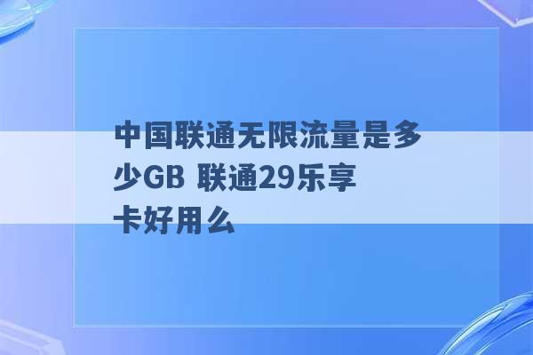 中国联通无限流量是多少GB 联通29乐享卡好用么 -第1张图片-电信联通移动号卡网