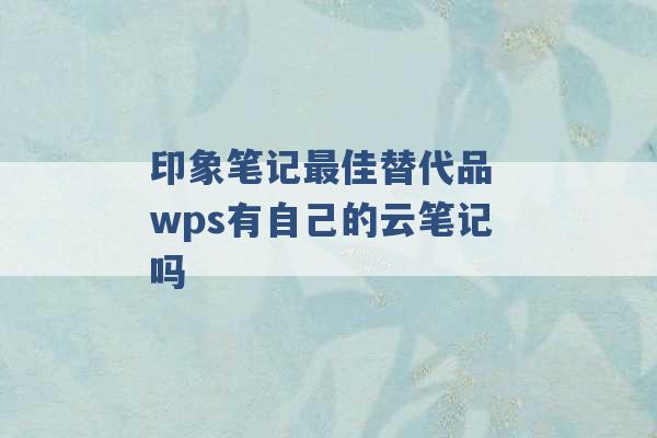 印象笔记最佳替代品 wps有自己的云笔记吗 -第1张图片-电信联通移动号卡网