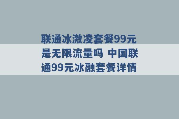 联通冰激凌套餐99元是无限流量吗 中国联通99元冰融套餐详情 -第1张图片-电信联通移动号卡网