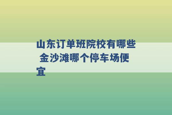 山东订单班院校有哪些 金沙滩哪个停车场便宜 -第1张图片-电信联通移动号卡网