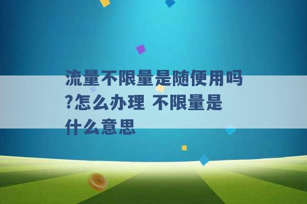 流量不限量是随便用吗?怎么办理 不限量是什么意思 -第1张图片-电信联通移动号卡网