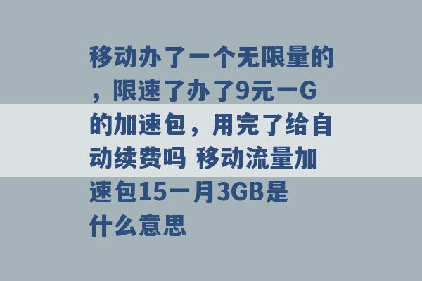 移动办了一个无限量的，限速了办了9元一G的加速包，用完了给自动续费吗 移动流量加速包15一月3GB是什么意思 -第1张图片-电信联通移动号卡网