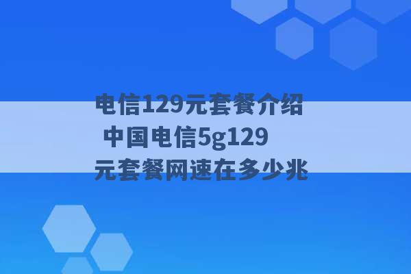 电信129元套餐介绍 中国电信5g129元套餐网速在多少兆 -第1张图片-电信联通移动号卡网