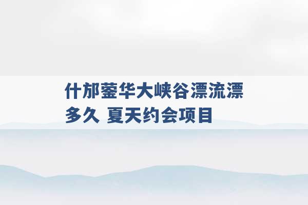 什邡蓥华大峡谷漂流漂多久 夏天约会项目 -第1张图片-电信联通移动号卡网