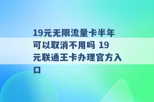 19元无限流量卡半年可以取消不用吗 19元联通王卡办理官方入口 -第1张图片-电信联通移动号卡网