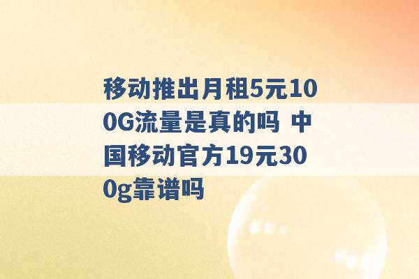 移动推出月租5元100G流量是真的吗 中国移动官方19元300g靠谱吗 -第1张图片-电信联通移动号卡网