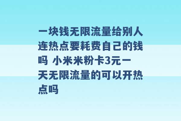 一块钱无限流量给别人连热点要耗费自己的钱吗 小米米粉卡3元一天无限流量的可以开热点吗 -第1张图片-电信联通移动号卡网