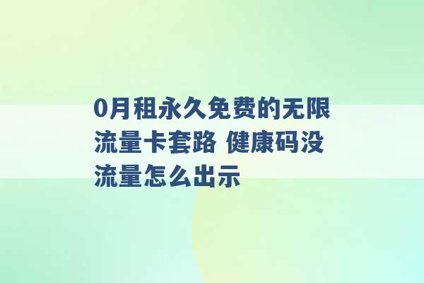 0月租永久免费的无限流量卡套路 健康码没流量怎么出示 -第1张图片-电信联通移动号卡网