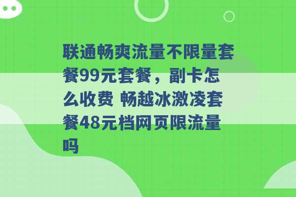 联通畅爽流量不限量套餐99元套餐，副卡怎么收费 畅越冰激凌套餐48元档网页限流量吗 -第1张图片-电信联通移动号卡网