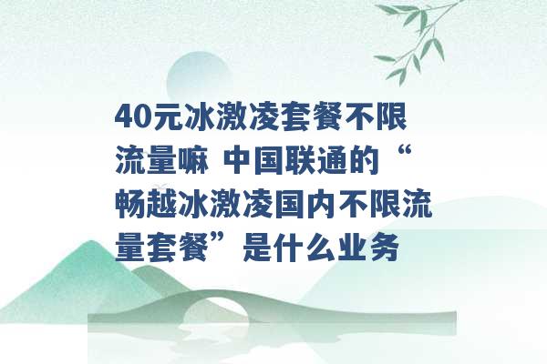 40元冰激凌套餐不限流量嘛 中国联通的“畅越冰激凌国内不限流量套餐”是什么业务 -第1张图片-电信联通移动号卡网