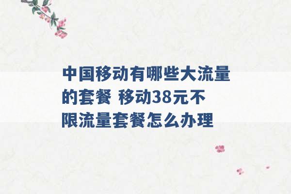 中国移动有哪些大流量的套餐 移动38元不限流量套餐怎么办理 -第1张图片-电信联通移动号卡网