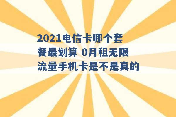 2021电信卡哪个套餐最划算 0月租无限流量手机卡是不是真的 -第1张图片-电信联通移动号卡网