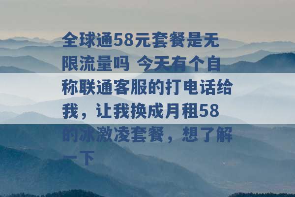 全球通58元套餐是无限流量吗 今天有个自称联通客服的打电话给我，让我换成月租58的冰激凌套餐，想了解一下 -第1张图片-电信联通移动号卡网