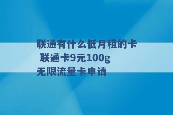 联通有什么低月租的卡 联通卡9元100g无限流量卡申请 -第1张图片-电信联通移动号卡网