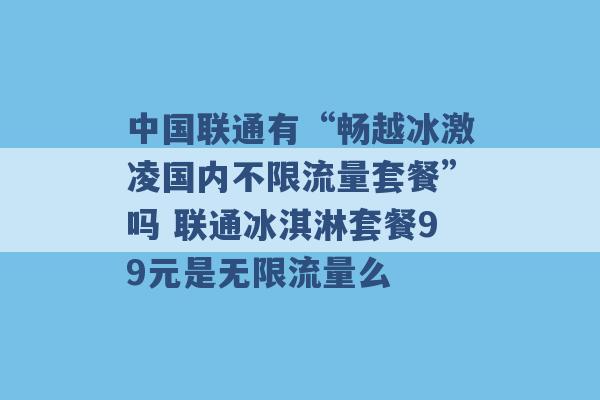 中国联通有“畅越冰激凌国内不限流量套餐”吗 联通冰淇淋套餐99元是无限流量么 -第1张图片-电信联通移动号卡网