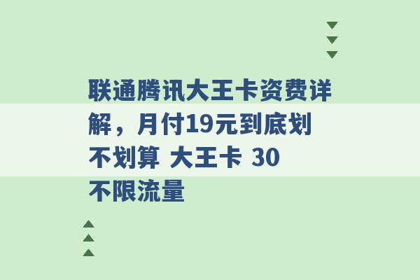 联通腾讯大王卡资费详解，月付19元到底划不划算 大王卡 30不限流量 -第1张图片-电信联通移动号卡网