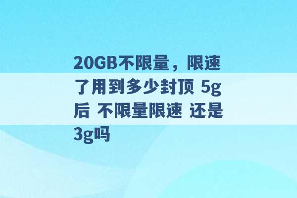 20GB不限量，限速了用到多少封顶 5g后 不限量限速 还是3g吗 -第1张图片-电信联通移动号卡网