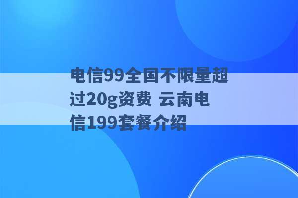 电信99全国不限量超过20g资费 云南电信199套餐介绍 -第1张图片-电信联通移动号卡网