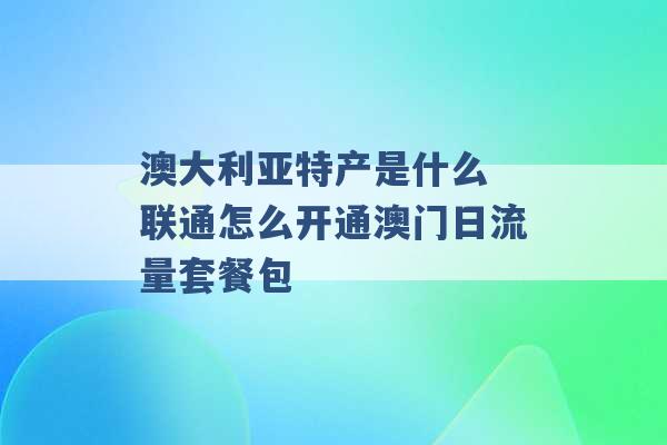 澳大利亚特产是什么 联通怎么开通澳门日流量套餐包 -第1张图片-电信联通移动号卡网