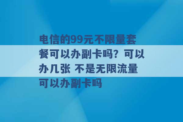 电信的99元不限量套餐可以办副卡吗？可以办几张 不是无限流量可以办副卡吗 -第1张图片-电信联通移动号卡网