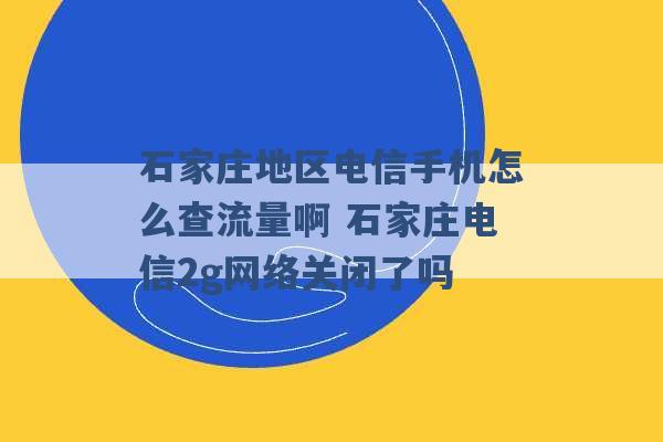 石家庄地区电信手机怎么查流量啊 石家庄电信2g网络关闭了吗 -第1张图片-电信联通移动号卡网